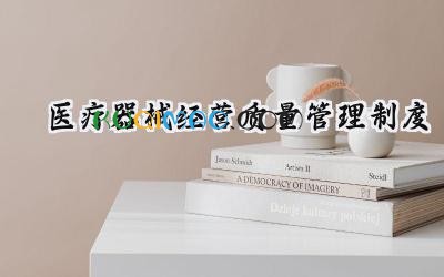 医疗器械经营质量管理制度 医疗器械经营管理制度