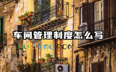 车间管理制度怎么写范文 工厂车间管理制度模板
