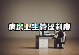 病房卫生管理制度内容 病房卫生管理制度范本
